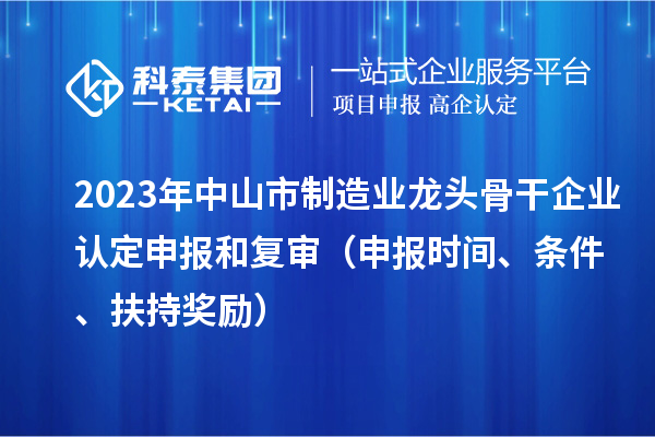 2023年中山市制造业龙头骨干企业认定申报和复审（申报时间、条件、扶持奖励）