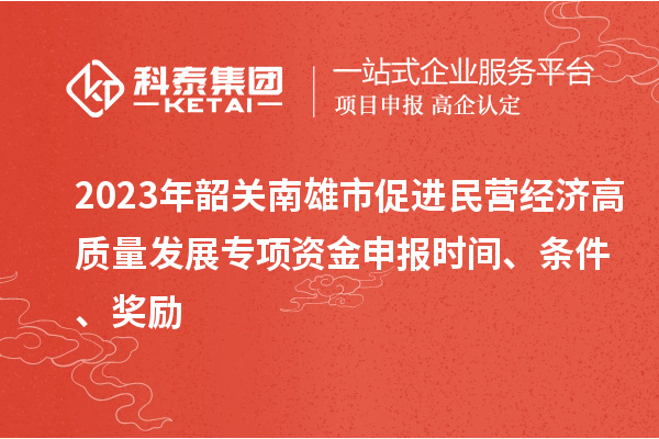 2023年韶关南雄市促进民营经济高质量发展专项资金申报时间、条件、奖励