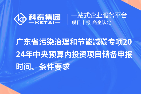 广东省污染治理和节能减碳专项2024年中央预算内投资项目储备申报时间、条件要求