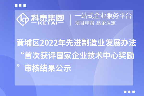 黄埔区2022年先进制造业发展办法“首次获评国家企业技术中心奖励”审核结果公示