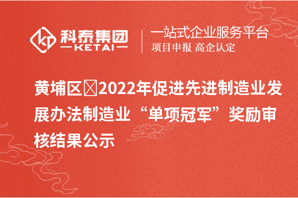 黄埔区​2022年促进先进制造业发展办法制造业“单项冠军”奖励审核结果公示