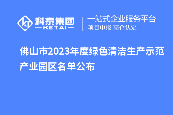 佛山市2023年度绿色清洁生产示范产业园区名单公布