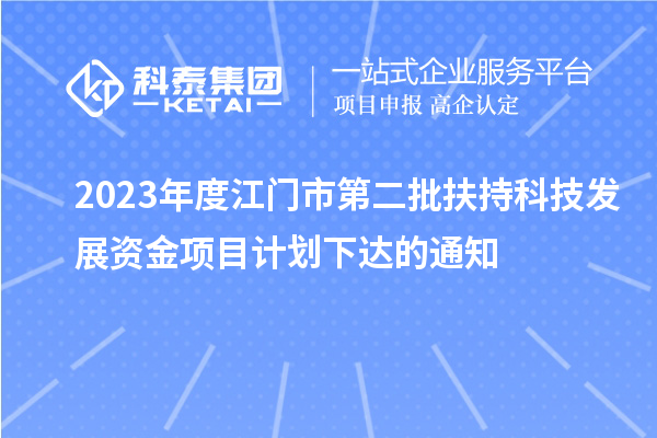 2023年度江门市第二批扶持科技发展资金项目计划下达的通知