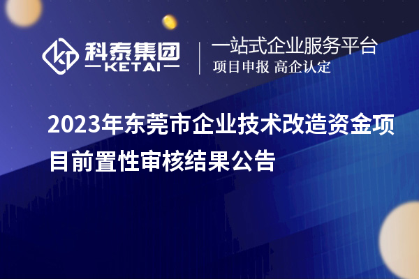 2023年东莞市企业技术改造资金项目前置性审核结果公告