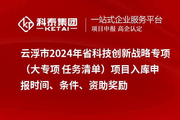 云浮市2024年省科技创新战略专项（大专项+任务清单）项目入库申报时间、条件、资助奖励