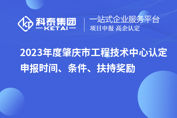 2023年度肇庆市工程技术中心认定申报时间、条件、扶持奖励