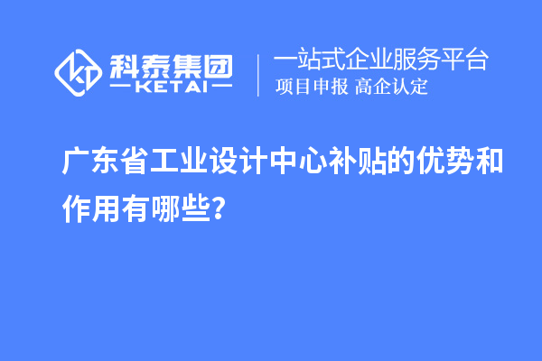 广东省工业设计中心补贴的优势和作用有哪些？