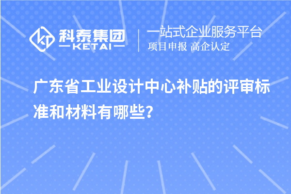 广东省工业设计中心补贴的评审标准和材料有哪些？