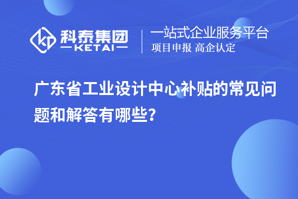 广东省工业设计中心补贴的常见问题和解答有哪些？