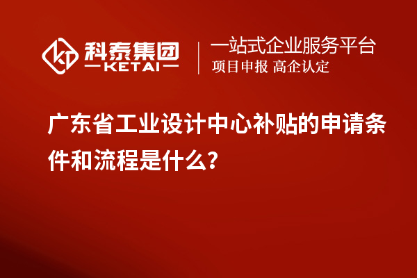 广东省工业设计中心补贴的申请条件和流程是什么？