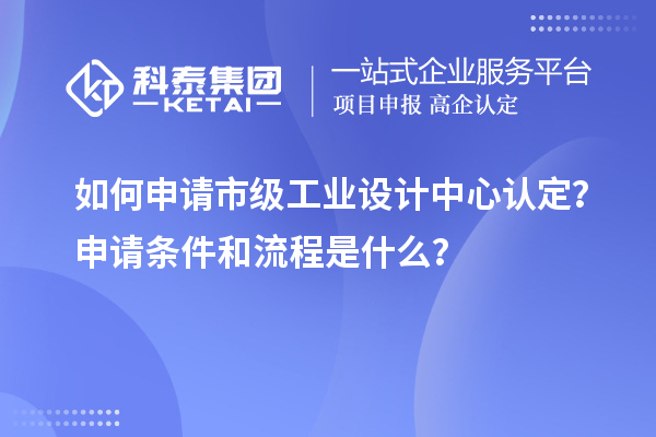 如何申请市级工业设计中心认定？申请条件和流程是什么？