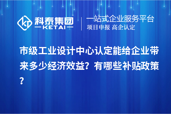 市级工业设计中心认定能给企业带来多少经济效益？有哪些补贴政策？