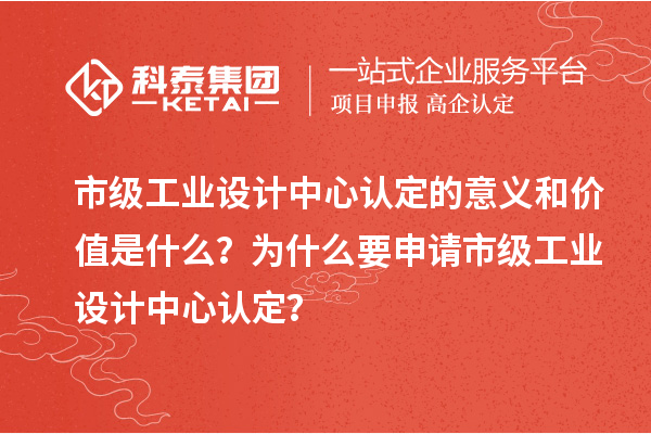 市级工业设计中心认定的意义和价值是什么？为什么要申请市级工业设计中心认定？