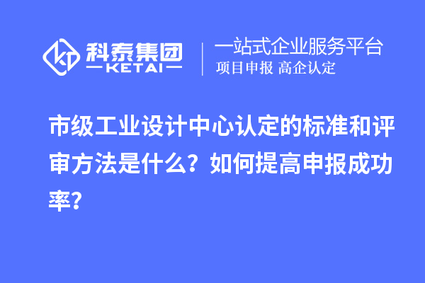 市级工业设计中心认定的标准和评审方法是什么？如何提高申报成功率？