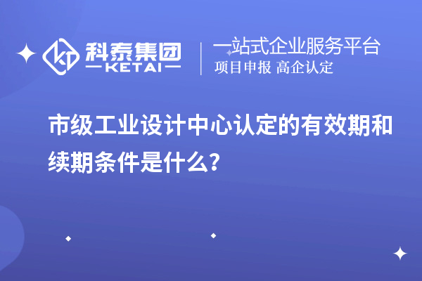 市级工业设计中心认定的有效期和续期条件是什么？