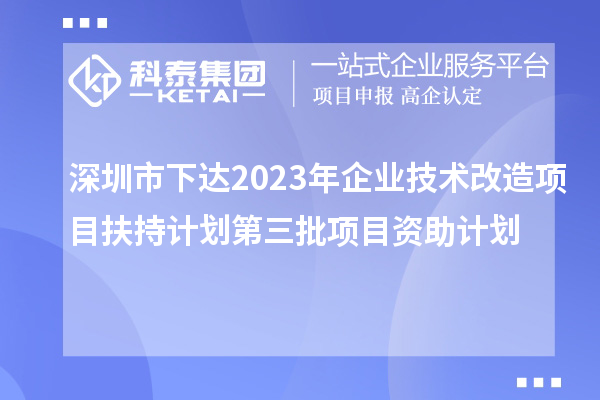 深圳市下达2023年企业技术改造项目扶持计划第三批项目资助计划