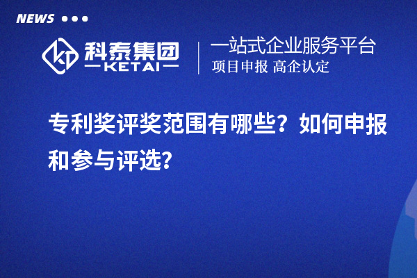 专利奖评奖范围有哪些？如何申报和参与评选？