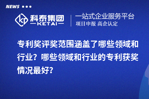 专利奖评奖范围涵盖了哪些领域和行业？哪些领域和行业的专利获奖情况最好？