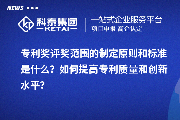 专利奖评奖范围的制定原则和标准是什么？如何提高专利质量和创新水平？