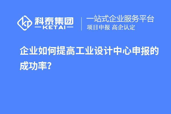 企业如何提高工业设计中心申报的成功率？