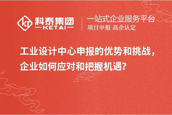 工业设计中心申报的优势和挑战，企业如何应对和把握机遇？