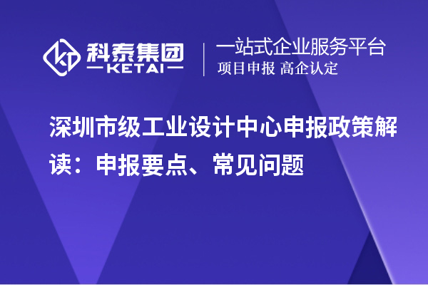 深圳市级工业设计中心申报政策解读：申报要点、常见问题