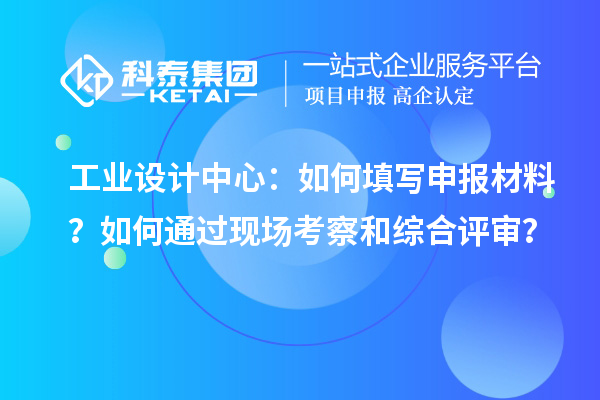 工业设计中心：如何填写申报材料？如何通过现场考察和综合评审？