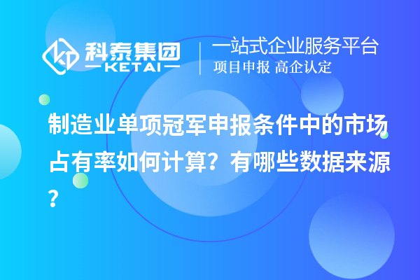 制造业单项冠军申报条件中的市场占有率如何计算？有哪些数据来源？