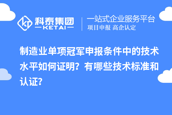 制造业单项冠军申报条件中的技术水平如何证明？有哪些技术标准和认证？