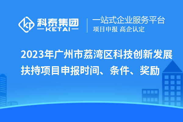 2023年广州市荔湾区科技创新发展扶持项目申报时间、条件、奖励