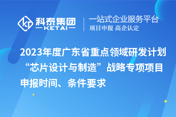 2023年度广东省重点领域研发计划“芯片设计与制造”战略专项项目申报时间、条件要求