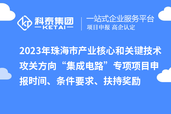 2023年珠海市产业核心和关键技术攻关方向“集成电路”专项项目申报时间、条件要求、扶持奖励