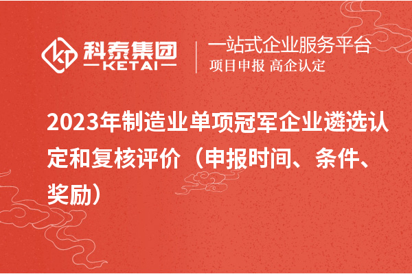 2023年制造业单项冠军企业遴选认定和复核评价（申报时间、条件、奖励）