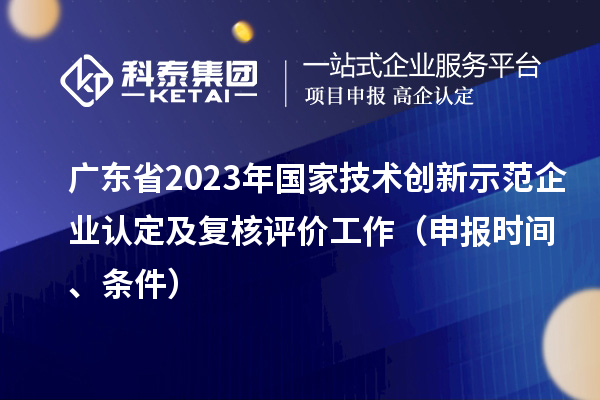 广东省2023年国家技术创新示范企业认定及复核评价工作（申报时间、条件）