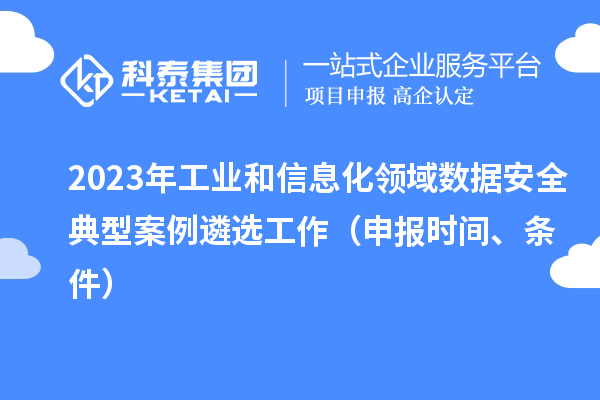 2023年工业和信息化领域数据安全典型案例遴选工作（申报时间、条件）