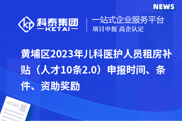 黄埔区2023年儿科医护人员租房补贴（人才10条2.0）申报时间、条件、资助奖励