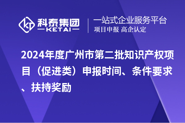 2024年度广州市第二批知识产权项目（促进类）申报时间、条件要求、扶持奖励