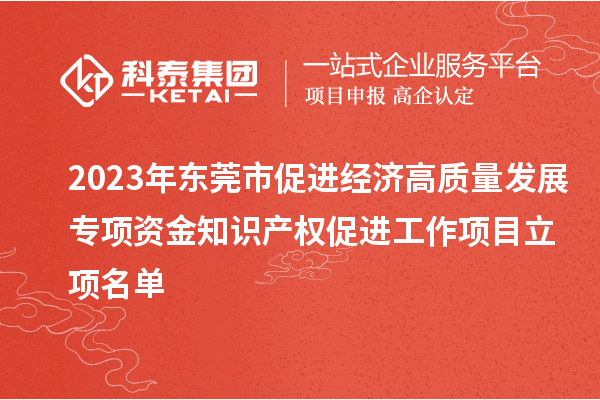 2023年东莞市促进经济高质量发展专项资金知识产权促进工作项目立项名单