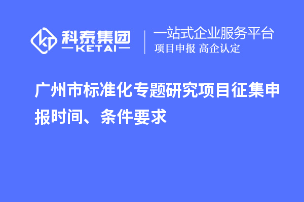 广州市标准化专题研究项目征集申报时间、条件要求