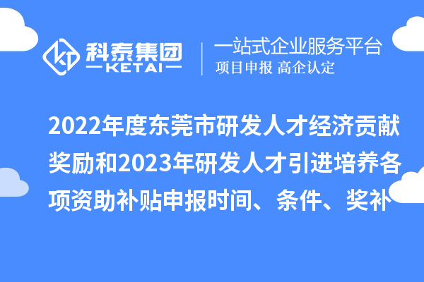 2022年度东莞市研发人才经济贡献奖励和2023年研发人才引进培养各项资助补贴申报时间、条件、奖补标准