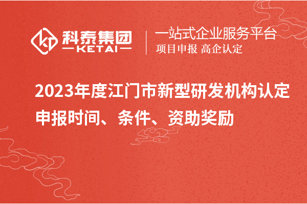 2023年度江门市新型研发机构认定申报时间、条件、资助奖励