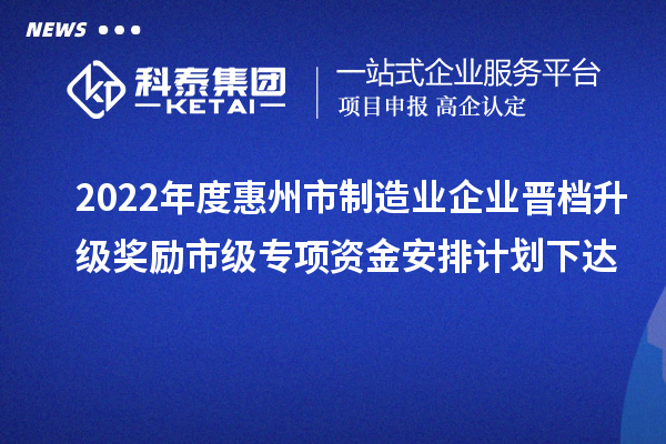 2022年度惠州市制造业企业晋档升级奖励市级专项资金安排计划下达