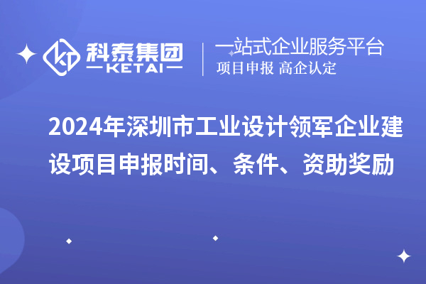 2024年深圳市工业设计领军企业建设<a href=//m.auto-fm.com/shenbao.html target=_blank class=infotextkey>项目申报</a>时间、条件、资助奖励