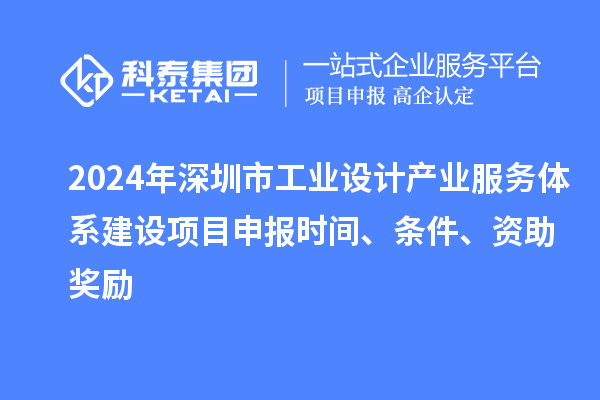 2024年深圳市工业设计产业服务体系建设<a href=//m.auto-fm.com/shenbao.html target=_blank class=infotextkey>项目申报</a>时间、条件、资助奖励