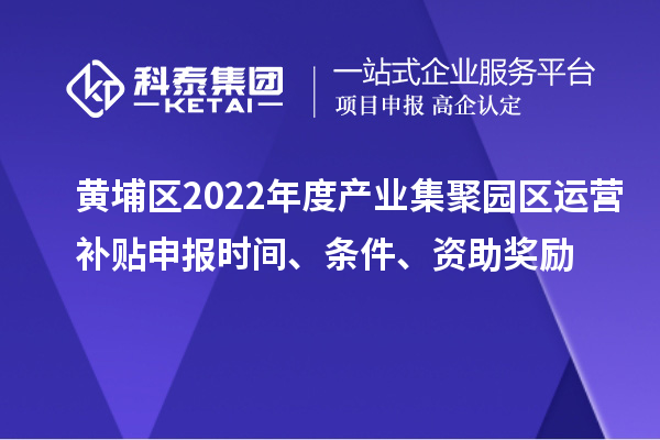 黄埔区2022年度产业集聚园区运营补贴申报时间、条件、资助奖励