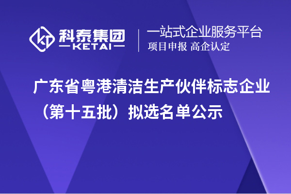 广东省粤港清洁生产伙伴标志企业（第十五批）拟选名单公示