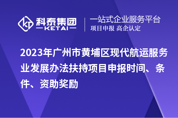 2023年广州市黄埔区现代航运服务业发展办法扶持项目申报时间、条件、资助奖励