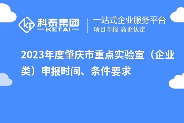 2023年度肇庆市重点实验室（企业类）申报时间、条件要求