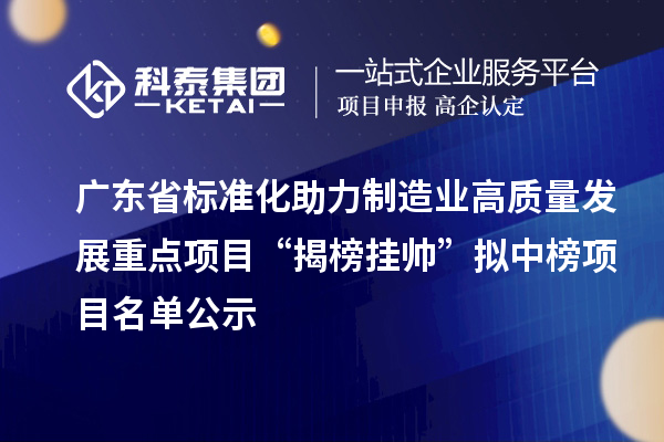 广东省标准化助力制造业高质量发展重点项目“揭榜挂帅”拟中榜项目名单公示