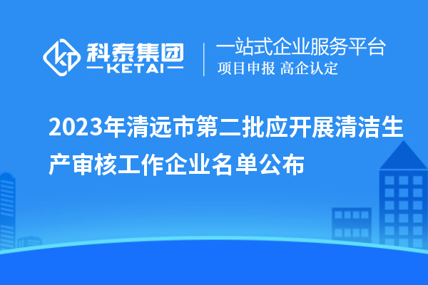 2023年清远市第二批应开展清洁生产审核工作企业名单公布